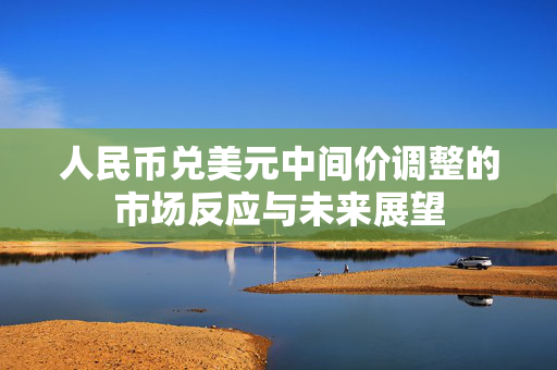 人民币兑美元中间价调整的市场反应与未来展望