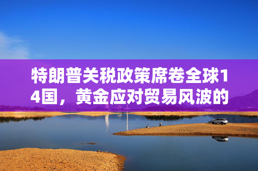 特朗普关税政策席卷全球14国，黄金应对贸易风波的策略