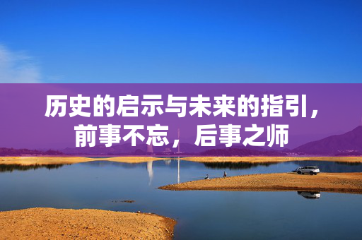 历史的启示与未来的指引，前事不忘，后事之师