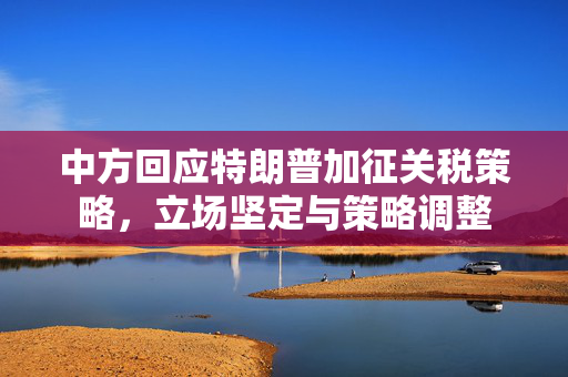 中方回应特朗普加征关税策略，立场坚定与策略调整