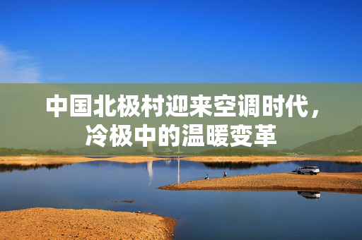 中国北极村迎来空调时代，冷极中的温暖变革