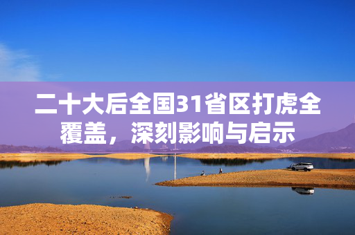 二十大后全国31省区打虎全覆盖，深刻影响与启示