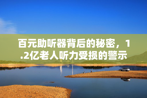 百元助听器背后的秘密，1.2亿老人听力受损的警示