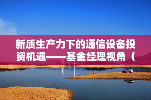 新质生产力下的通信设备投资机遇——基金经理视角（四）