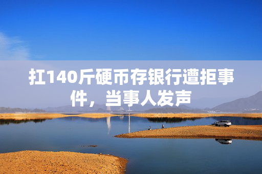 扛140斤硬币存银行遭拒事件，当事人发声