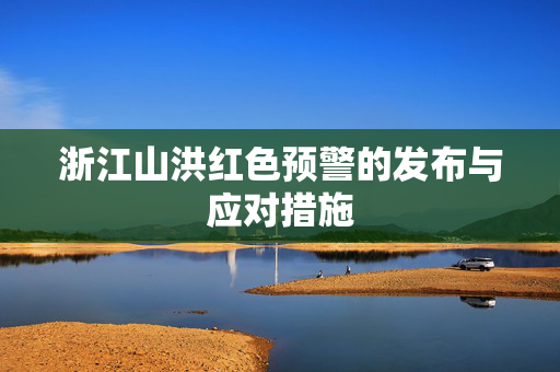 浙江山洪红色预警的发布与应对措施