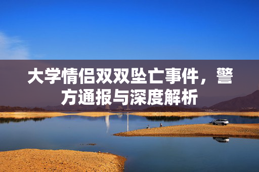 大学情侣双双坠亡事件，警方通报与深度解析
