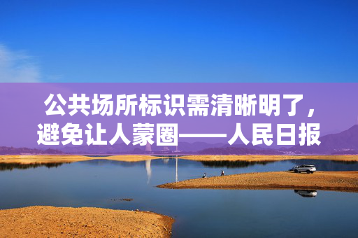 公共场所标识需清晰明了，避免让人蒙圈——人民日报的呼吁