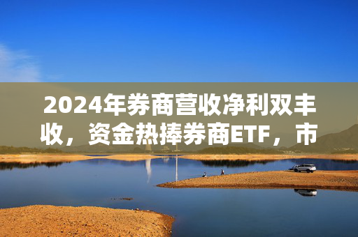2024年券商营收净利双丰收，资金热捧券商ETF，市场布局再创新高峰