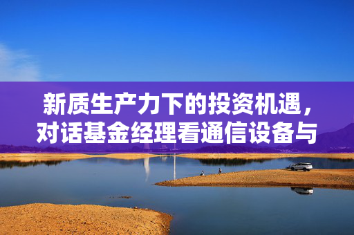 新质生产力下的投资机遇，对话基金经理看通信设备与低空经济