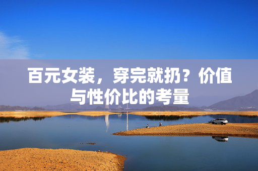 百元女装，穿完就扔？价值与性价比的考量