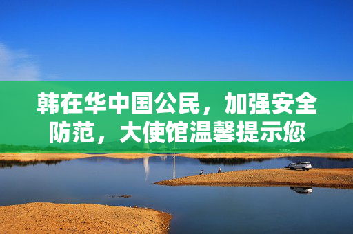 韩在华中国公民，加强安全防范，大使馆温馨提示您
