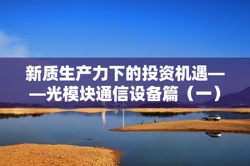 新质生产力下的投资机遇——光模块通信设备篇（一）对话基金经理的洞察