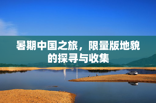 暑期中国之旅，限量版地貌的探寻与收集