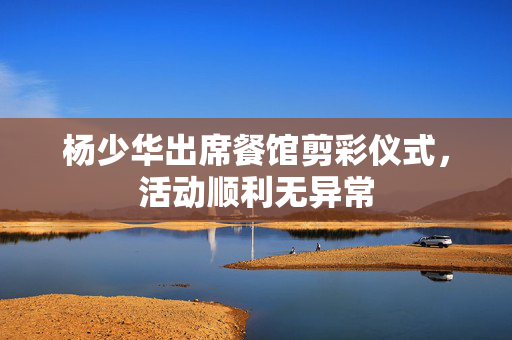 杨少华出席餐馆剪彩仪式，活动顺利无异常