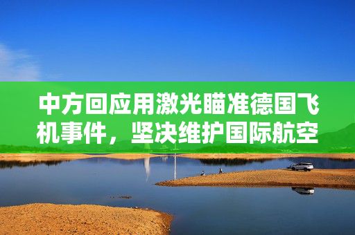 中方回应用激光瞄准德国飞机事件，坚决维护国际航空安全与秩序
