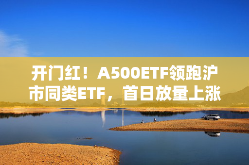 开门红！A500ETF领跑沪市同类ETF，首日放量上涨
