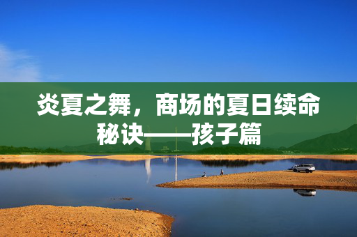 炎夏之舞，商场的夏日续命秘诀——孩子篇