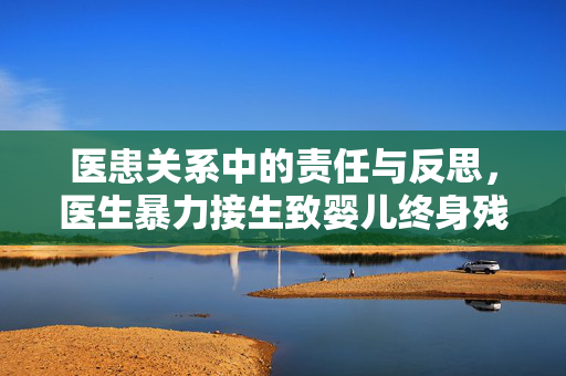 医患关系中的责任与反思，医生暴力接生致婴儿终身残疾的深刻教训