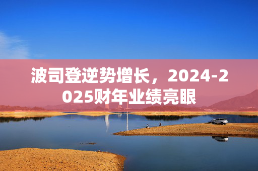 波司登逆势增长，2024-2025财年业绩亮眼