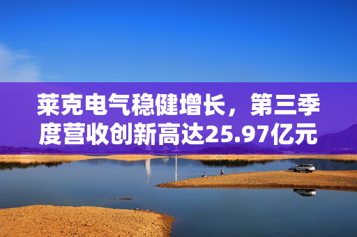 莱克电气稳健增长，第三季度营收创新高达25.97亿元，同比增长5.84%