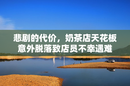 悲剧的代价，奶茶店天花板意外脱落致店员不幸遇难