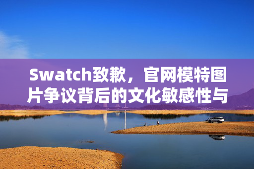Swatch致歉，官网模特图片争议背后的文化敏感性与品牌责任