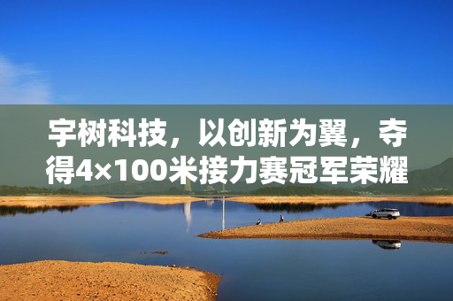 宇树科技，以创新为翼，夺得4×100米接力赛冠军荣耀