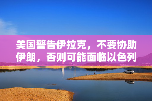 美国警告伊拉克，不要协助伊朗，否则可能面临以色列的袭击风险