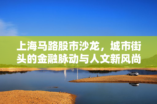 上海马路股市沙龙，城市街头的金融脉动与人文新风尚