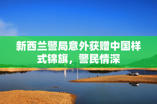 新西兰警局意外获赠中国样式锦旗，警民情深
