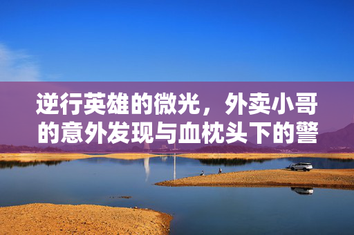 逆行英雄的微光，外卖小哥的意外发现与血枕头下的警情揭秘