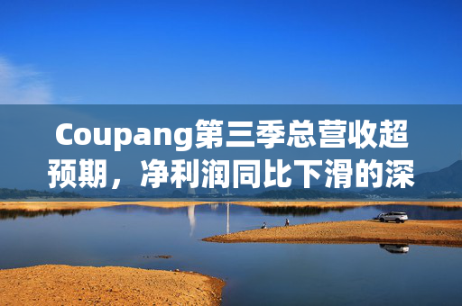 Coupang第三季总营收超预期，净利润同比下滑的深度解析