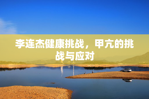 李连杰健康挑战，甲亢的挑战与应对