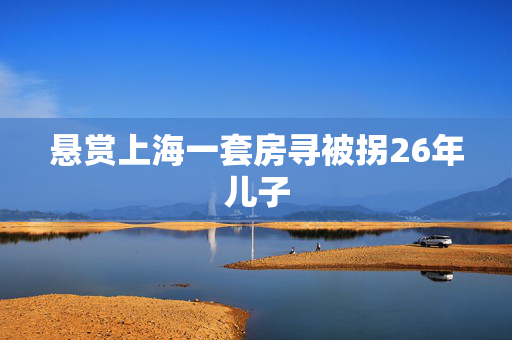 悬赏上海一套房寻被拐26年儿子