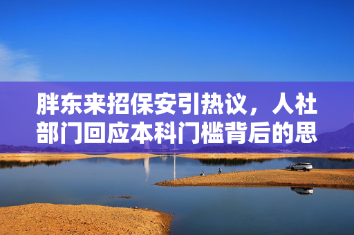 胖东来招保安引热议，人社部门回应本科门槛背后的思考