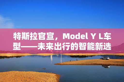 特斯拉官宣，Model Y L车型——未来出行的智能新选择