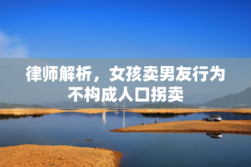 律师解析，女孩卖男友行为不构成人口拐卖