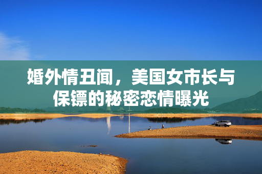 婚外情丑闻，美国女市长与保镖的秘密恋情曝光