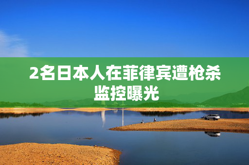 2名日本人在菲律宾遭枪杀 监控曝光