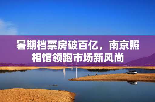 暑期档票房破百亿，南京照相馆领跑市场新风尚
