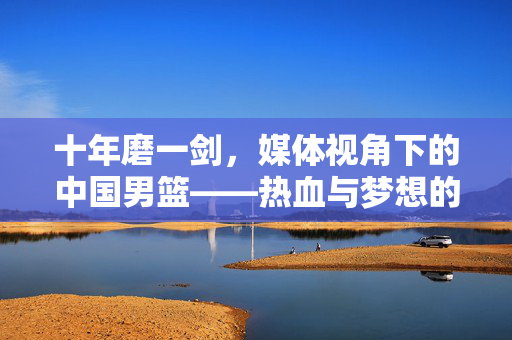 十年磨一剑，媒体视角下的中国男篮——热血与梦想的交响曲