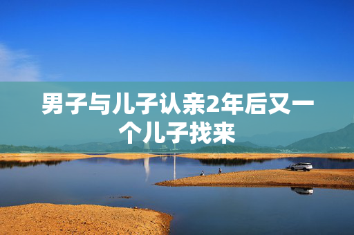 男子与儿子认亲2年后又一个儿子找来