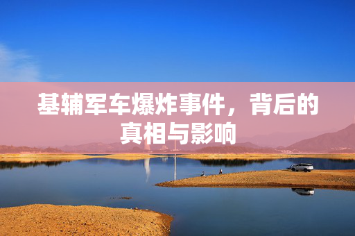 基辅军车爆炸事件，背后的真相与影响