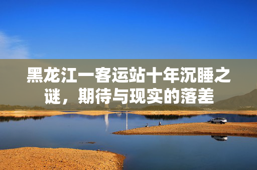 黑龙江一客运站十年沉睡之谜，期待与现实的落差