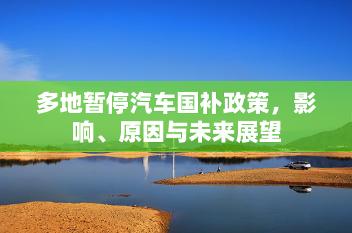 多地暂停汽车国补政策，影响、原因与未来展望