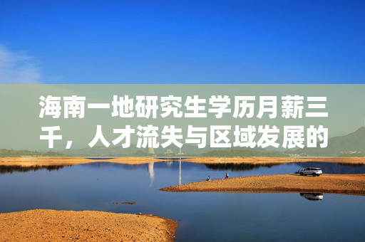 海南一地研究生学历月薪三千，人才流失与区域发展的深层思考
