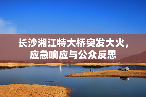 长沙湘江特大桥突发大火，应急响应与公众反思