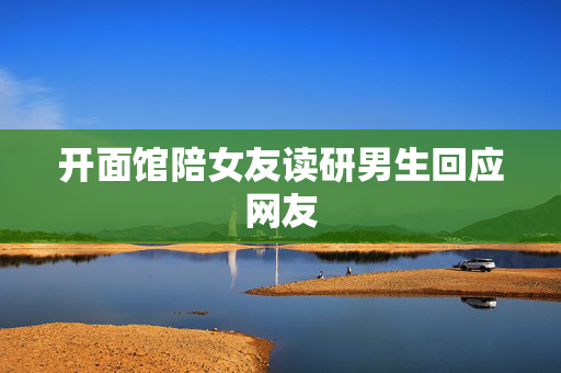 开面馆陪女友读研男生回应网友