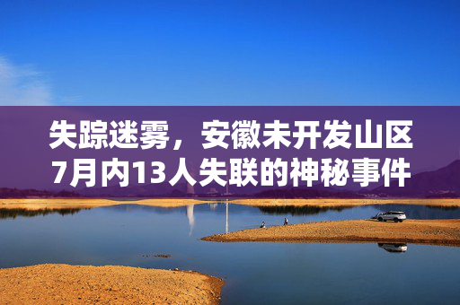 失踪迷雾，安徽未开发山区7月内13人失联的神秘事件